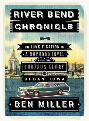 River Bend Chronicle : The Junkification of a Boyhood Idyll amid the Curious Glory of Urban Iowa