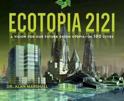 Ecotopia 2121 : A Vision for Our Future Green Utopia--In 100 Cities