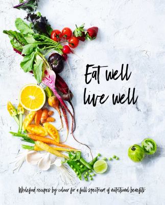Eat Well, Live Well : Wholefood Recipes by Color for a Full Spectrum of Nutritional Benefits