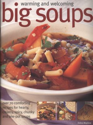 Warming and Welcoming Big Soups : Over 70 Comforting Recipes for Hearty, Creamy, Spicy, Chunky and One-Pot Soups