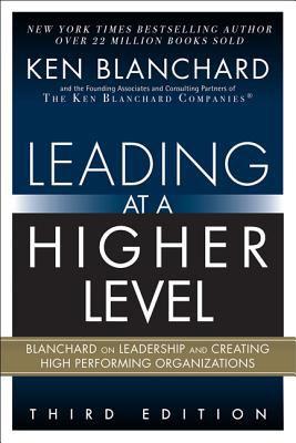 Leading at a Higher Level : Blanchard on Leadership and Creating High Performing Organizations