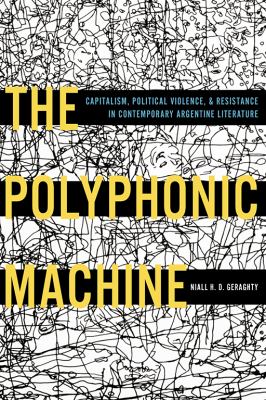 The Polyphonic Machine : Capitalism, Politicial Violence, and Resistance in Contemporary Agentine Literature