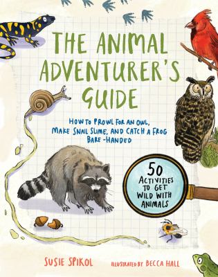The Animal Adventurer's Guide : How to Prowl for an Owl, Make Snail Slime, and Catch a Frog Bare-Handed-50 Activities to Get Wild with Animals
