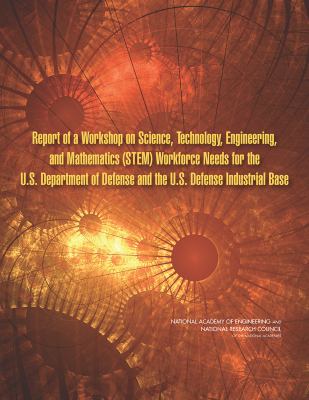Report of a Workshop on Science, Technology, Engineering, and Mathematics (STEM) Workforce Needs for the U. S. Department of Defense and the U. S. Defense Industrial Base