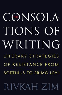 The Consolations of Writing : Literary Strategies of Resistance from Boethius to Primo Levi