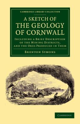 A Sketch of the Geology of Cornwall : Including a Brief Description of the Mining Districts, and the Ores Produced in Them