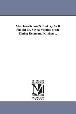 Mrs Goodfellow's Cookery As It Should Be a New Manual of the Dining Room and Kitchen