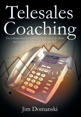 Telesales Coaching : The Ultimate Guide to Helping Your Inside Sales Team Sell Smarter, Sell Better and Sell More