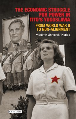 The Economic Struggle for Power in Tito's Yugoslavia : From World War II to Non-Alignment