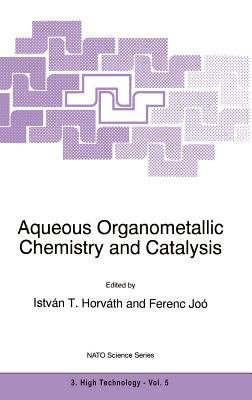 Aqueous Organometallic Chemistry and Catalysis : Proceedings of the NATO Advanced Research Workshop, Debrecen, Hungary, August 29-September 1, 1994