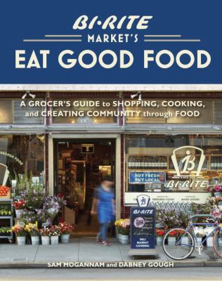 Bi-Rite Market's Eat Good Food : A Grocer's Guide to Shopping, Cooking and Creating Community Through Food [a Cookbook]