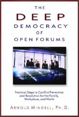 The Deep Democracy of Open Forums : Practical Steps to Conflict Prevention and Resolution for the Family, Workplace, and World