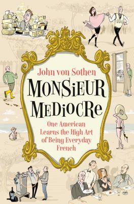 Monsieur Mediocre : One American Learns the High Art of Being Everyday French