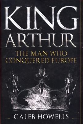 King Arthur : The Man Who Conquered Europe