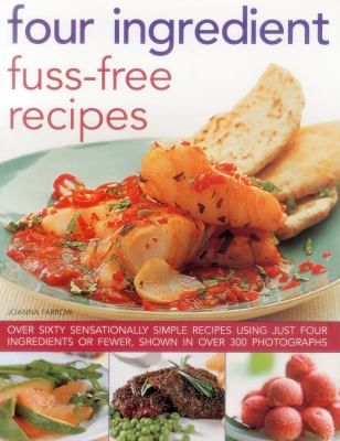 Four Ingredient Fuss-Free Recipes : Over Sixty Sensationally Simple Recipes Using Just Four Ingredients or Fewer, Shown in over 300 Photographs