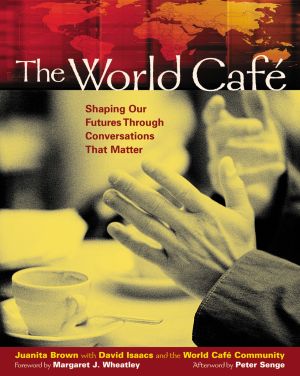 The World Café : Shaping Our Futures Through Conversations That Matter