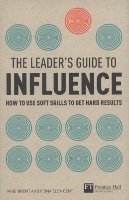 The Leader's Guide to Influence : How to Use Soft Skills to Get Hard Results