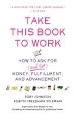 Take This Book to Work : How to Ask for (and Get) Money, Fulfillment, and Advancement
