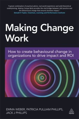 Making Change Work : How to Create Behavioural Change in Organizations to Drive Impact and ROI