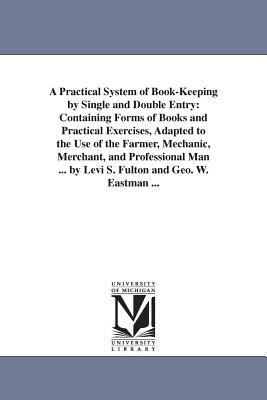 A Practical System of Book-Keeping by Single and Double Entry : Containing Forms of Books and Practical Exercises, Adapted to the Use of the Farmer, Me