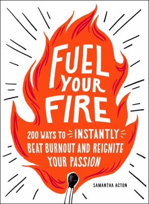Fuel Your Fire : 200 Ways to Instantly Beat Burnout and Reignite Your Passion