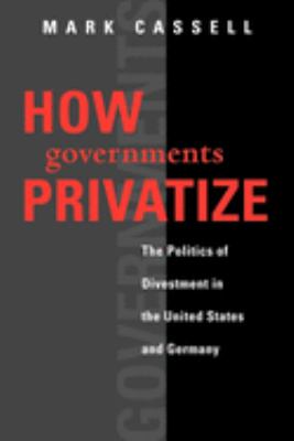 How Governments Privatize : The Politics of Divestment in the United States and Germany