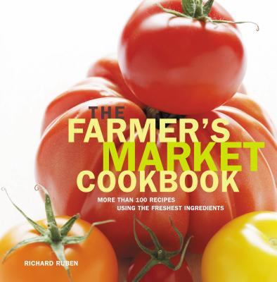 The Farmer's Market Cookbook : More Than 100 Recipes Using the Freshest Ingredients