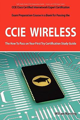 CCIE Cisco Certified Internetwork Expert Wireless Certification Exam Preparation Course in a Book for Passing the CCIE Exam - the How to Pass on Your First Try Certification Study Guide