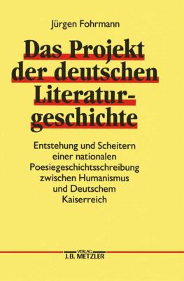 Das Projekt der Deutschen Literaturgeschichte : Entstehung und Scheitern Einer Nationalen Poesiegeschichtsschreibung Zwischen Humanismus und Deutschem Kaiserreich