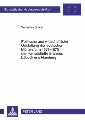 Politische und Wirtschaftliche Gestaltung der Deutschen Muenzreform 1871-1875 der Hansestaedte Bremen, Luebeck und Hamburg