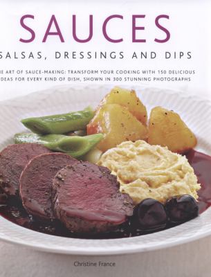 Sauces, Salsas, Dressings and Dips : The Art of Sauce Making Transform Your Cooking with 150 Delicious Ideas for Every Kind of Dish
