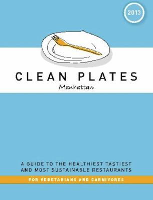 Clean Plates Manhattan 2013 : A Guide to the Healthiest, Tastiest, and Most Sustainable Restaurants for Vegetarians and Carnivores
