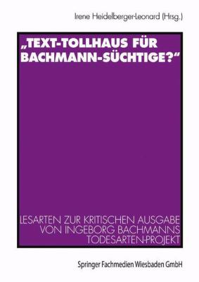 Text-Tollhaus Für Bachmann-Süchtige? : Lesarten Zur Kritischen Ausgabe Von Ingeborg Bachmanns Todesarten-Projekt: MIT Einer Dokumentation Zur Rezeption in Zeitschriften und Zeitungen