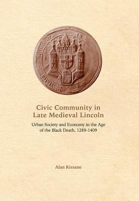 Civic Community in Late Medieval Lincoln : Urban Society and Economy in the Age of the Black Death, 1289-1409