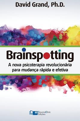 Brainspotting : A Nova Terapia Revolucionária para Mudança Rápida e Efetiva