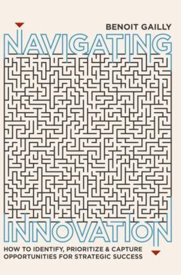 Navigating Innovation : How to Identify, Prioritize and Capture Opportunities for Strategic Success