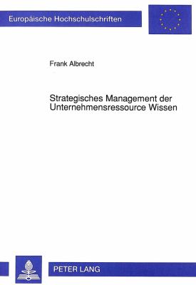 Strategisches Management der Unternehmensressource Wissen : Inhaltliche Ansatzpunkte und Berlegungen zu Einem Konzeptionellen Gestaltungsrahmen