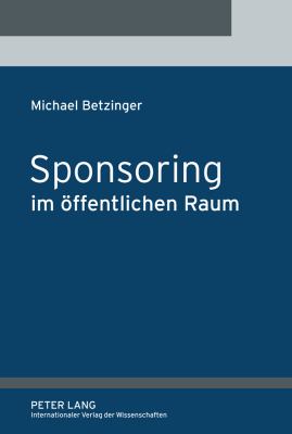 Sponsoring Im Oeffentlichen Raum : Eine Untersuchung des Verwaltungssponsoring, Parteiensponsoring und Abgeordnetensponsoring