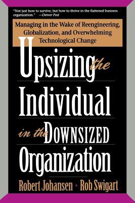 Upsizing the Individual in the Downsized Corporation : Managing in the Wake of Reengineering, Globalization, and Overwhelming Technological Change