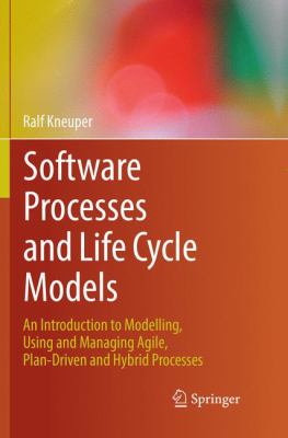 Software Processes and Life Cycle Models : An Introduction to Modelling, Using and Managing Agile, Plan-Driven and Hybrid Processes
