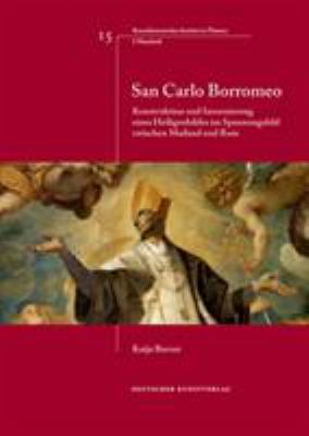 San Carlo Borromeo : Konstruktion und Inszenierung Eines Heiligenbildes Im Spannungsfeld Zwischen Mailand und Rom