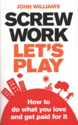 Screw Work, Let's Play : How to Do What You Love and Get Paid for It