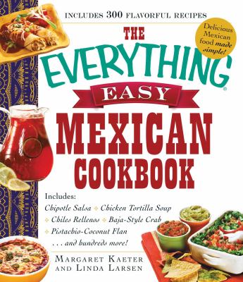 The Everything Easy Mexican Cookbook : Includes Chipotle Salsa, Chicken Tortilla Soup, Chiles Rellenos, Baja-Style Crab, Pistachio-Coconut Flan... and Hundreds More!