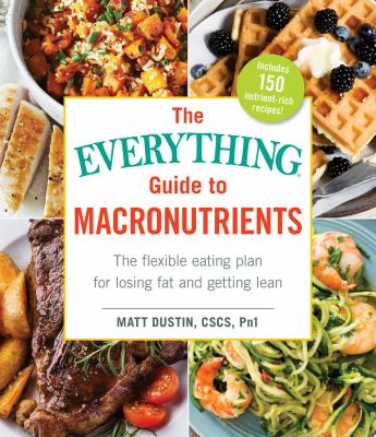 The Everything Guide to Macronutrients : The Flexible Eating Plan for Losing Fat and Getting Lean