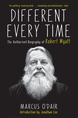 Different Every Time : The Authorized Biography of Robert Wyatt