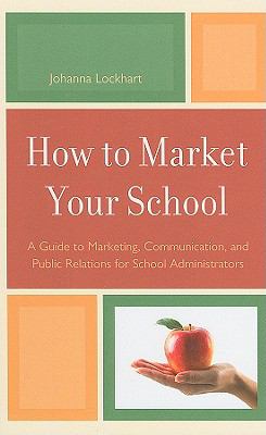 How to Market Your School : A Guide to Marketing, Communication, and Public Relations for School Administrators