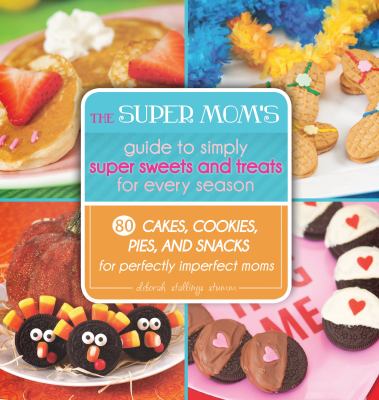 The Super Mom's Guide to Simply Super Sweets and Treats for Every Season : 80 Cakes, Cookies, Pies, and Snacks for Perfectly Imperfect Moms