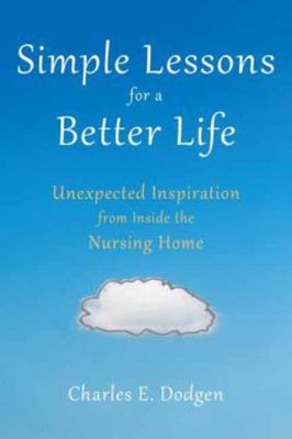 Simple Lessons for a Better Life : Unexpected Inspiration from Inside the Nursing Home