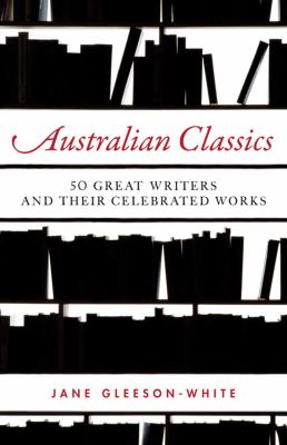 Australian Classics : 50 Great Writers and Their Celebrated Works