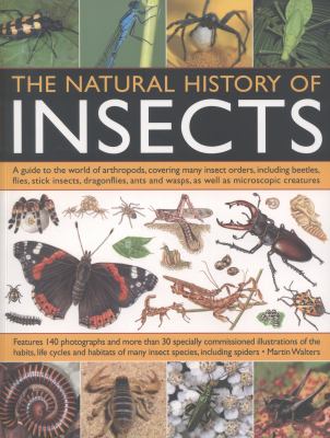 The Natural History of Insects : A Guide to the World of Arthropods, Covering Many Insects Orders, Including Beetles, Flies, Stick Insects, Dragonflies, Ants and Wasps, as Well as Microscopic Creatures